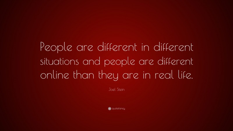 Joel Stein Quote: “People are different in different situations and people are different online than they are in real life.”