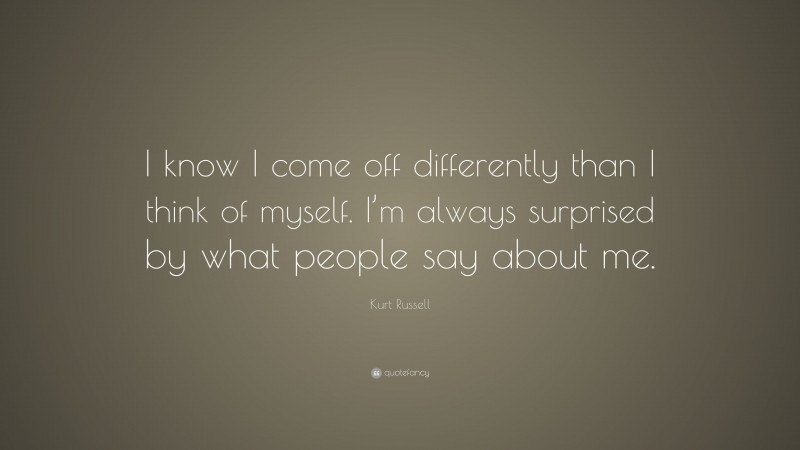 Kurt Russell Quote: “I know I come off differently than I think of myself. I’m always surprised by what people say about me.”