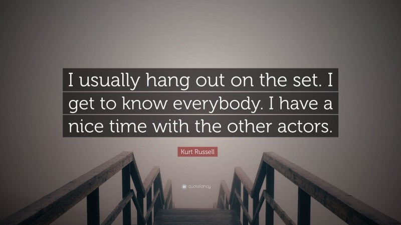 Kurt Russell Quote: “I usually hang out on the set. I get to know everybody. I have a nice time with the other actors.”