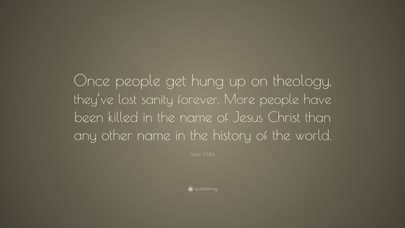 Gore Vidal Quote: “Once people get hung up on theology, they’ve lost sanity forever. More people have been killed in the name of Jesus Christ than any other name in the history of the world.”