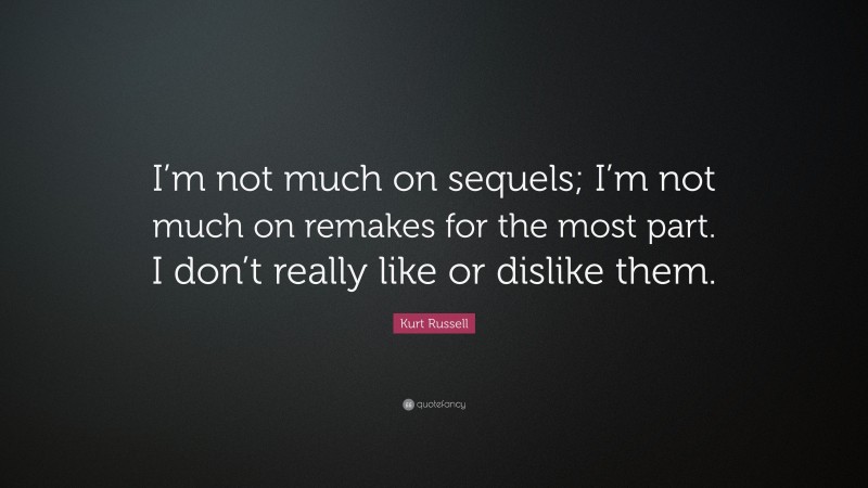 Kurt Russell Quote: “I’m not much on sequels; I’m not much on remakes for the most part. I don’t really like or dislike them.”