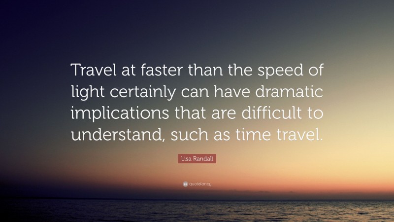 Lisa Randall Quote: “Travel at faster than the speed of light certainly can have dramatic implications that are difficult to understand, such as time travel.”