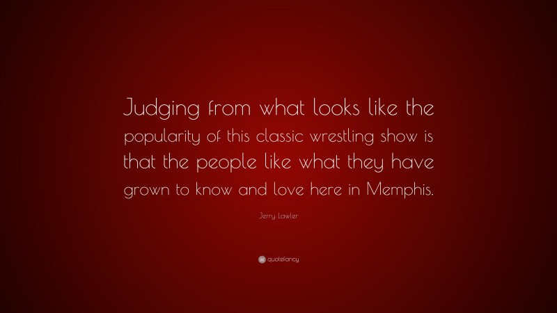 Jerry Lawler Quote: “Judging from what looks like the popularity of this classic wrestling show is that the people like what they have grown to know and love here in Memphis.”