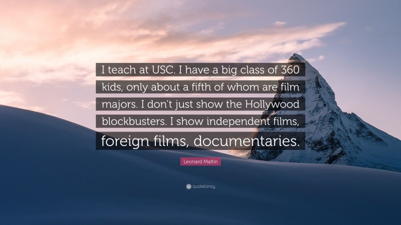 Leonard Maltin Quote: “I teach at USC. I have a big class of 360 kids, only about a fifth of whom are film majors. I don’t just show the Hollywood blockbusters. I show independent films, foreign films, documentaries.”