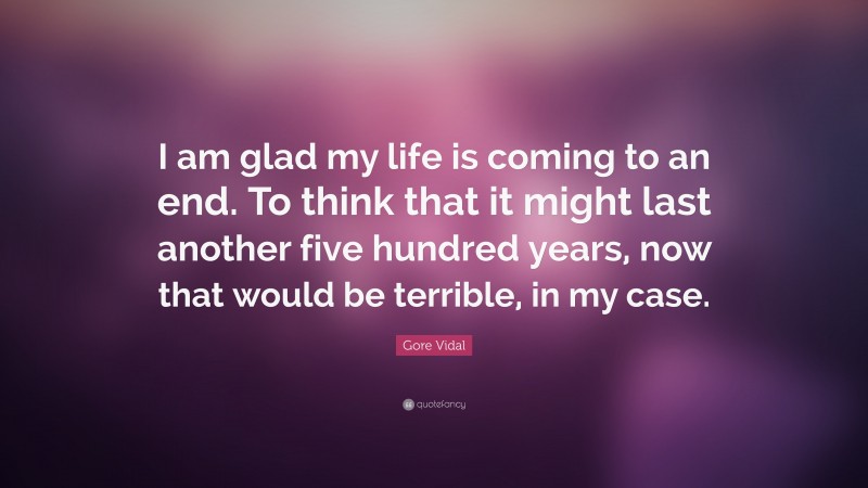 Gore Vidal Quote: “I am glad my life is coming to an end. To think that it might last another five hundred years, now that would be terrible, in my case.”