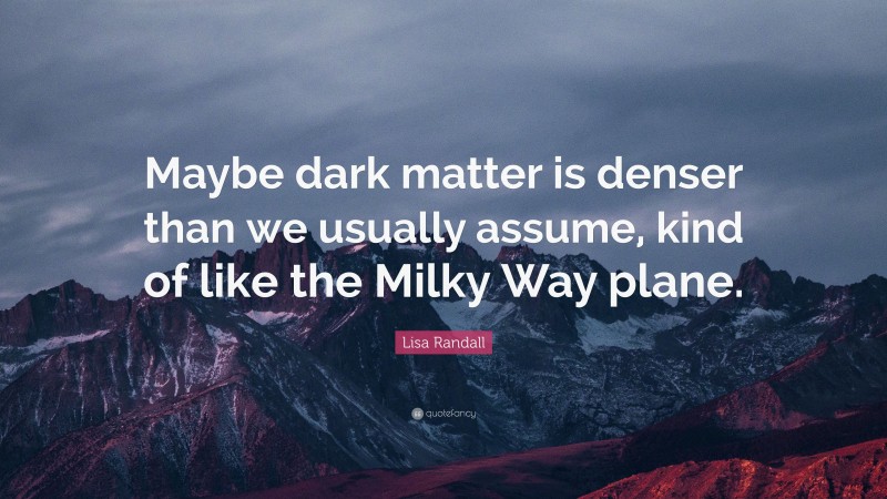 Lisa Randall Quote: “Maybe dark matter is denser than we usually assume, kind of like the Milky Way plane.”