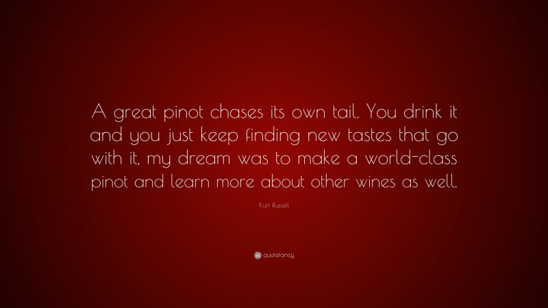 Kurt Russell Quote: “A great pinot chases its own tail. You drink it and you just keep finding new tastes that go with it, my dream was to make a world-class pinot and learn more about other wines as well.”