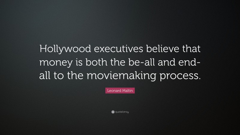 Leonard Maltin Quote: “Hollywood executives believe that money is both the be-all and end-all to the moviemaking process.”