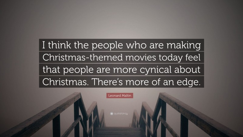 Leonard Maltin Quote: “I think the people who are making Christmas-themed movies today feel that people are more cynical about Christmas. There’s more of an edge.”
