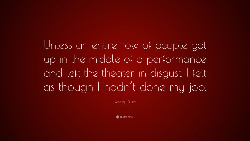 Jeremy Piven Quote: “Unless an entire row of people got up in the middle of a performance and left the theater in disgust, I felt as though I hadn’t done my job.”