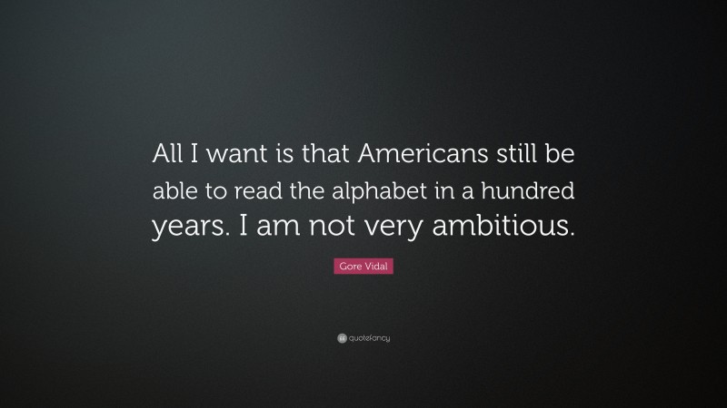 Gore Vidal Quote: “All I want is that Americans still be able to read the alphabet in a hundred years. I am not very ambitious.”