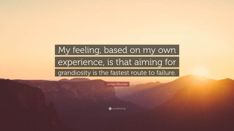 James Altucher Quote: “My feeling, based on my own experience, is that aiming for grandiosity is the fastest route to failure.”