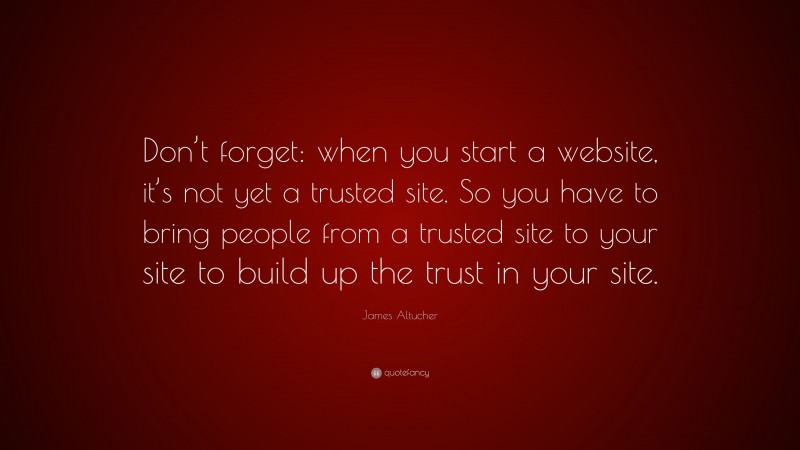 James Altucher Quote: “Don’t forget: when you start a website, it’s not yet a trusted site. So you have to bring people from a trusted site to your site to build up the trust in your site.”