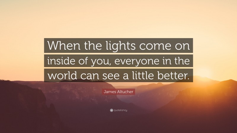 James Altucher Quote: “When the lights come on inside of you, everyone in the world can see a little better.”