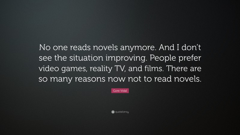 Gore Vidal Quote: “No one reads novels anymore. And I don’t see the situation improving. People prefer video games, reality TV, and films. There are so many reasons now not to read novels.”