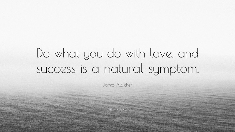 James Altucher Quote: “Do what you do with love, and success is a natural symptom.”