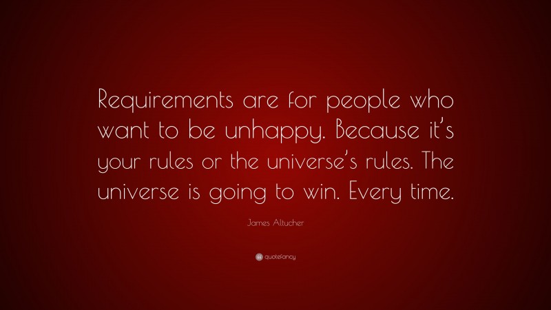 James Altucher Quote: “Requirements are for people who want to be unhappy. Because it’s your rules or the universe’s rules. The universe is going to win. Every time.”