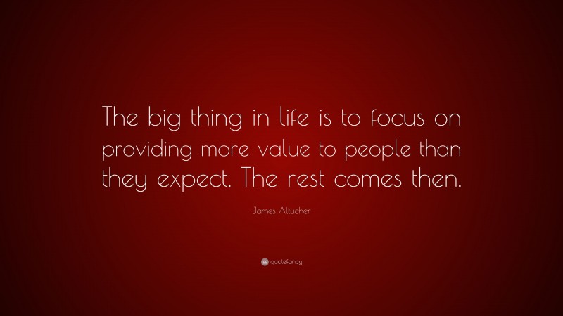 James Altucher Quote: “The big thing in life is to focus on providing more value to people than they expect. The rest comes then.”
