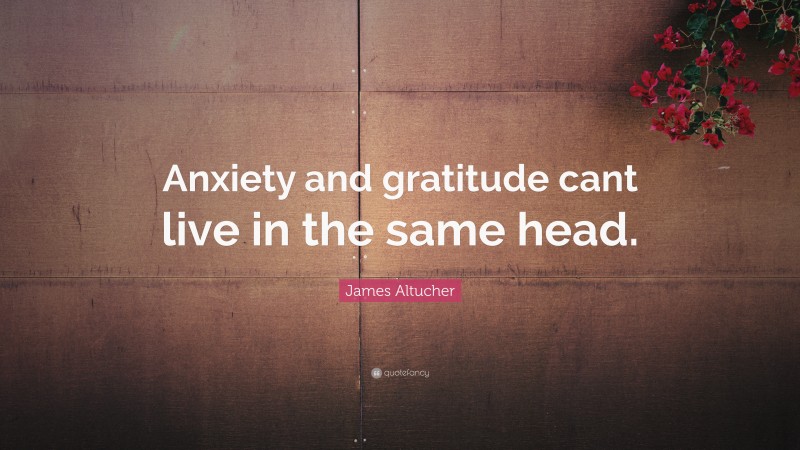 James Altucher Quote: “Anxiety and gratitude cant live in the same head.”