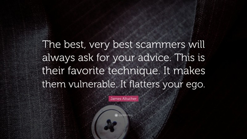 James Altucher Quote: “The best, very best scammers will always ask for your advice. This is their favorite technique. It makes them vulnerable. It flatters your ego.”