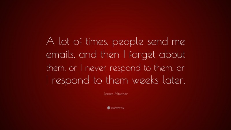 James Altucher Quote: “A lot of times, people send me emails, and then I forget about them, or I never respond to them, or I respond to them weeks later.”