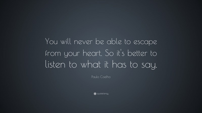 Paulo Coelho Quote: “You will never be able to escape from your heart. So it’s better to listen to what it has to say.”