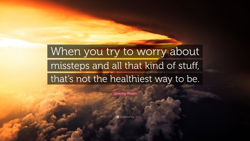 Jeremy Piven Quote: “When you try to worry about missteps and all that kind of stuff, that’s not the healthiest way to be.”
