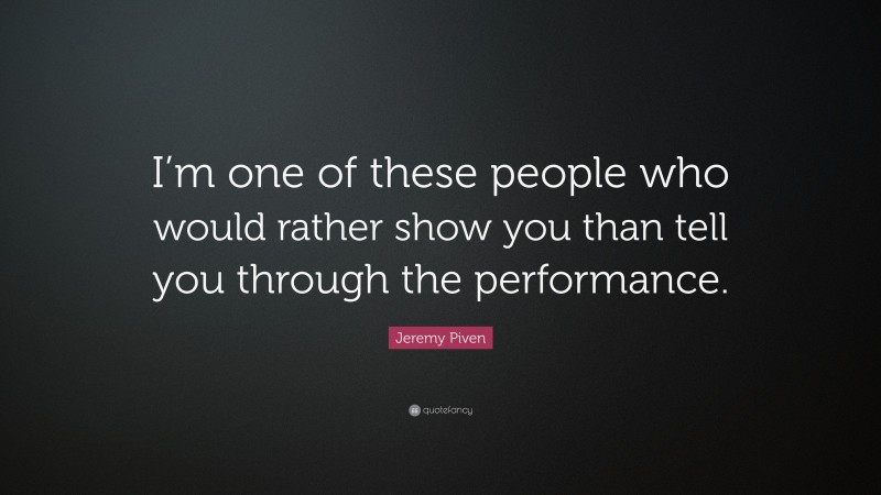 Jeremy Piven Quote: “I’m one of these people who would rather show you than tell you through the performance.”