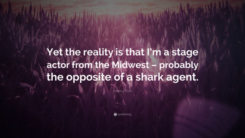 Jeremy Piven Quote: “Yet the reality is that I’m a stage actor from the Midwest – probably the opposite of a shark agent.”