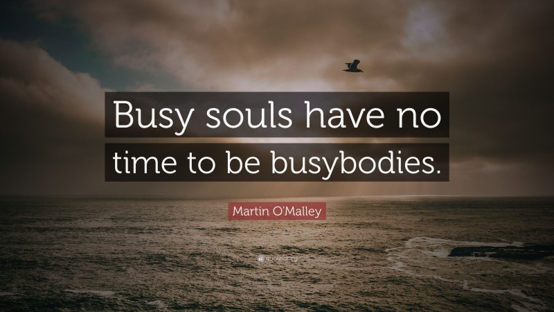 Martin O'Malley Quote: “Busy souls have no time to be busybodies.”