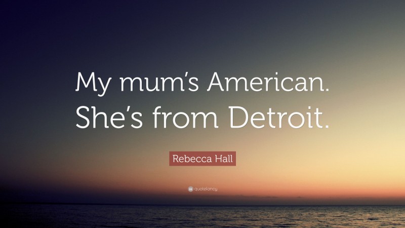 Rebecca Hall Quote: “My mum’s American. She’s from Detroit.”