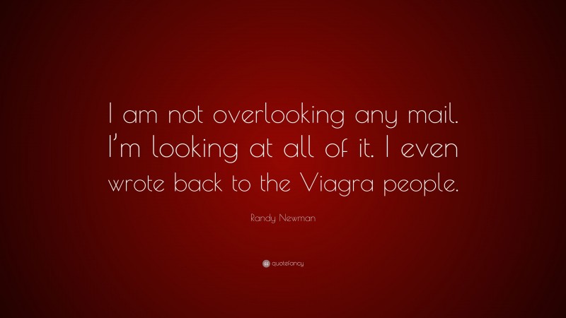 Randy Newman Quote: “I am not overlooking any mail. I’m looking at all of it. I even wrote back to the Viagra people.”