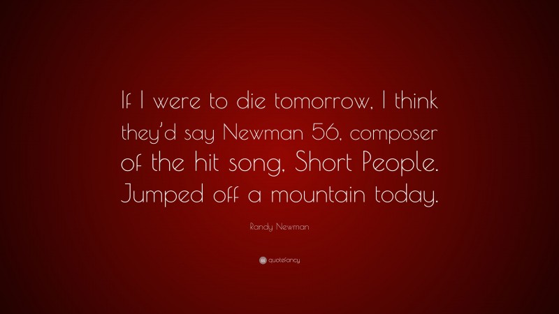 Randy Newman Quote: “If I were to die tomorrow, I think they’d say Newman 56, composer of the hit song, Short People. Jumped off a mountain today.”