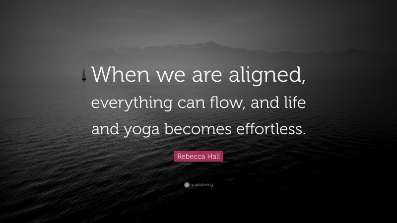 Rebecca Hall Quote: “When we are aligned, everything can flow, and life and yoga becomes effortless.”