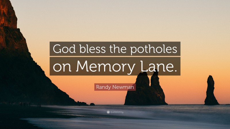 Randy Newman Quote: “God bless the potholes on Memory Lane.”