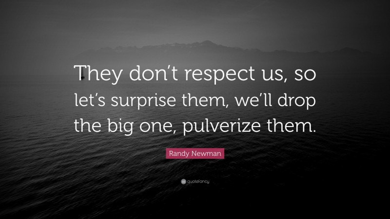 Randy Newman Quote: “They don’t respect us, so let’s surprise them, we’ll drop the big one, pulverize them.”