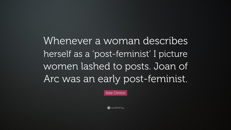 Kate Clinton Quote: “Whenever a woman describes herself as a ‘post-feminist’ I picture women lashed to posts. Joan of Arc was an early post-feminist.”
