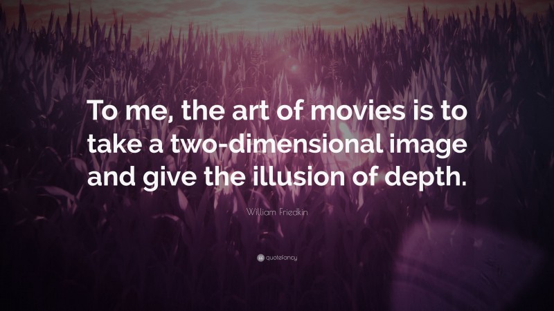 William Friedkin Quote: “To me, the art of movies is to take a two-dimensional image and give the illusion of depth.”