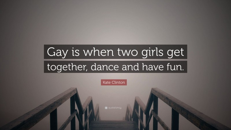 Kate Clinton Quote: “Gay is when two girls get together, dance and have fun.”