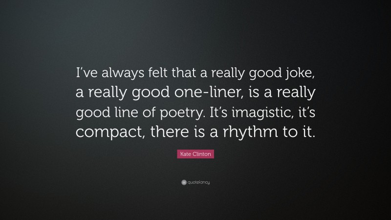 Kate Clinton Quote: “I’ve always felt that a really good joke, a really good one-liner, is a really good line of poetry. It’s imagistic, it’s compact, there is a rhythm to it.”