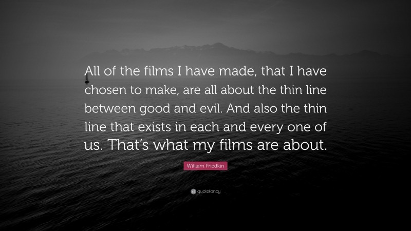 William Friedkin Quote: “All of the films I have made, that I have chosen to make, are all about the thin line between good and evil. And also the thin line that exists in each and every one of us. That’s what my films are about.”