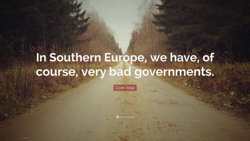 Gore Vidal Quote: “In Southern Europe, we have, of course, very bad governments.”
