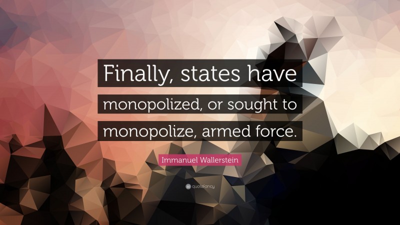 Immanuel Wallerstein Quote: “Finally, states have monopolized, or sought to monopolize, armed force.”