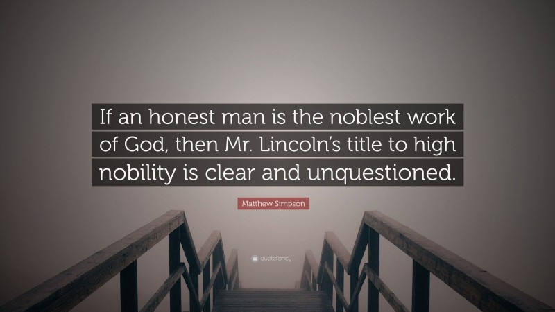 Matthew Simpson Quote: “If an honest man is the noblest work of God, then Mr. Lincoln’s title to high nobility is clear and unquestioned.”