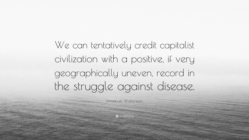 Immanuel Wallerstein Quote: “We can tentatively credit capitalist civilization with a positive, if very geographically uneven, record in the struggle against disease.”