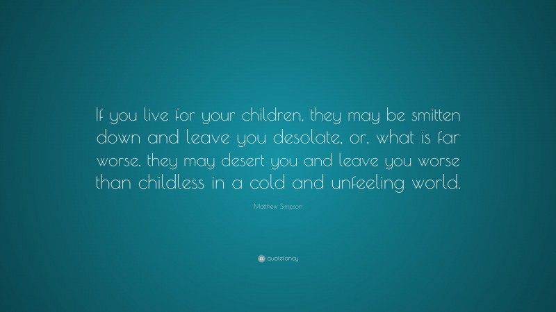 Matthew Simpson Quote: “If you live for your children, they may be smitten down and leave you desolate, or, what is far worse, they may desert you and leave you worse than childless in a cold and unfeeling world.”