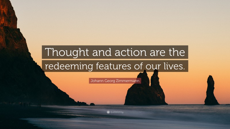 Johann Georg Zimmermann Quote: “Thought and action are the redeeming features of our lives.”