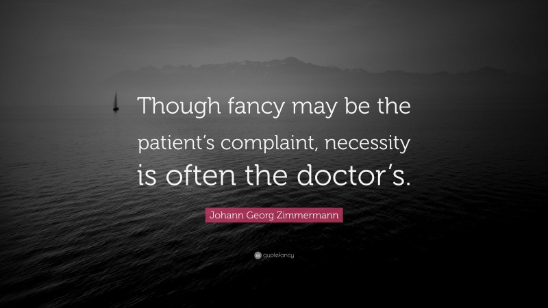 Johann Georg Zimmermann Quote: “Though fancy may be the patient’s complaint, necessity is often the doctor’s.”