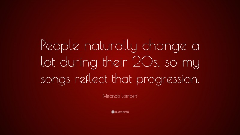 Miranda Lambert Quote: “People naturally change a lot during their 20s, so my songs reflect that progression.”