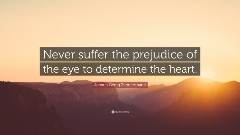 Johann Georg Zimmermann Quote: “Never suffer the prejudice of the eye to determine the heart.”